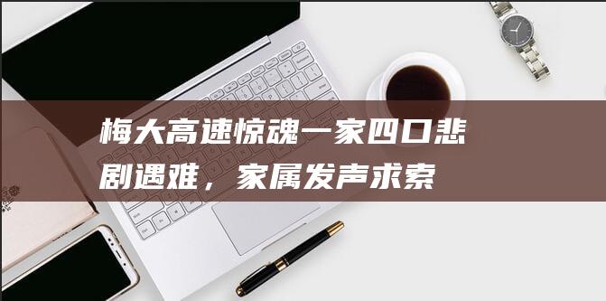 梅大高速惊魂：一家四口悲剧遇难，家属发声求索真相