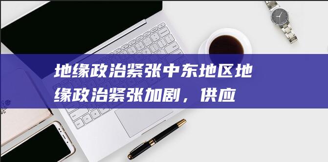 地缘政治紧张：中东地区地缘政治紧张加剧，供应担忧情绪升温，推高油价。