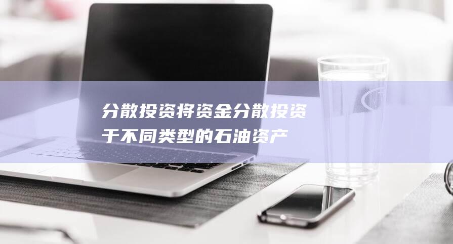 分散投资：将资金分散投资于不同类型的石油资产，如石油期货、股票、基金等，分散风险。