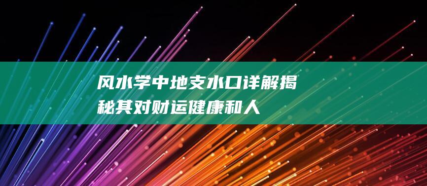 风水学中地支水口详解：揭秘其对财运、健康和人际的影响